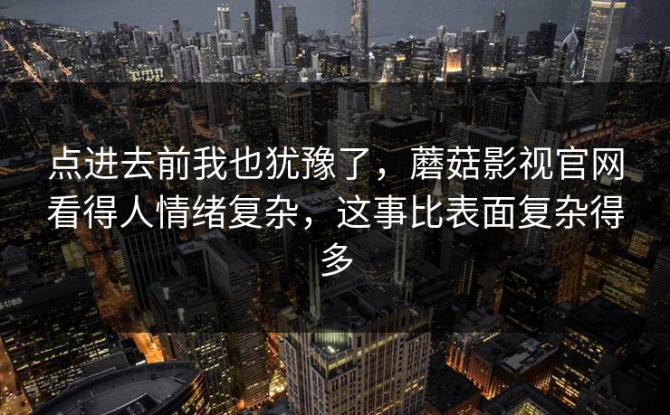 点进去前我也犹豫了，蘑菇影视官网看得人情绪复杂，这事比表面复杂得多