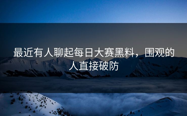 最近有人聊起每日大赛黑料，围观的人直接破防  第1张