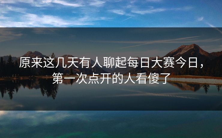 原来这几天有人聊起每日大赛今日，第一次点开的人看傻了