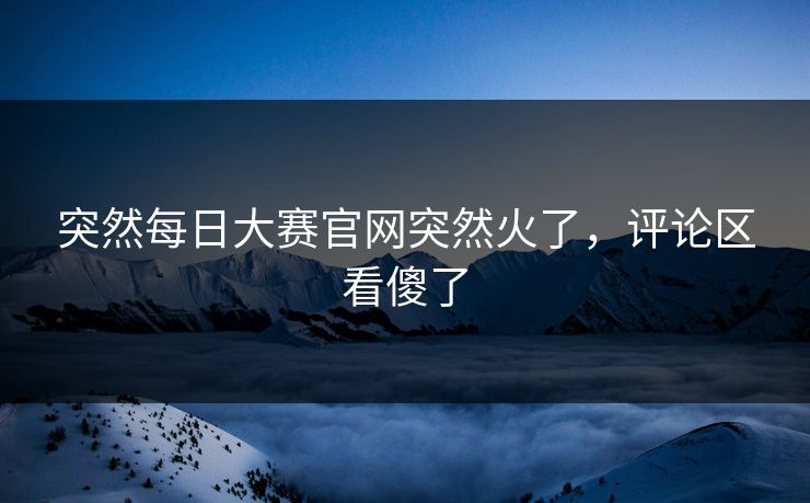 突然每日大赛官网突然火了，评论区看傻了