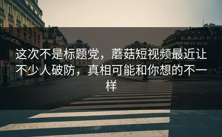 这次不是标题党，蘑菇短视频最近让不少人破防，真相可能和你想的不一样  第1张