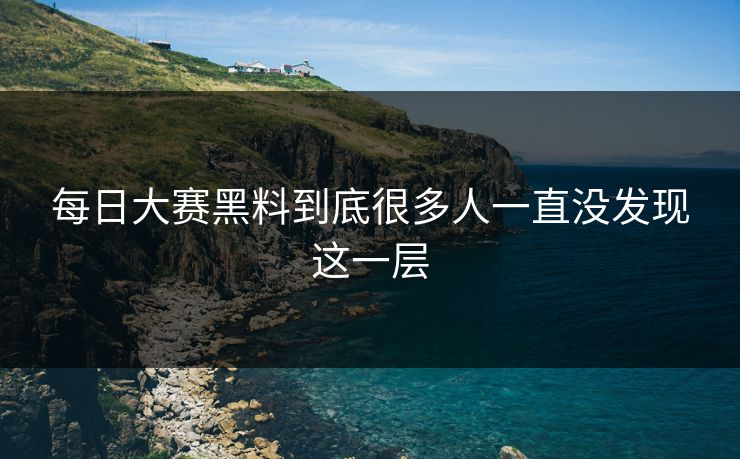 每日大赛黑料到底很多人一直没发现这一层