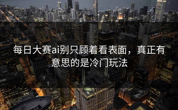 每日大赛ai别只顾着看表面,真正有意思的是冷门玩法 每日大赛ai别只顾着看表面,真正有意思的是冷门玩法