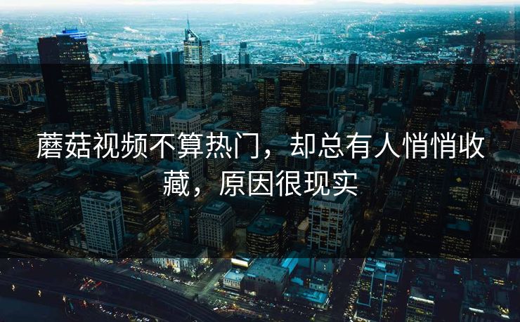 蘑菇视频不算热门，却总有人悄悄收藏，原因很现实