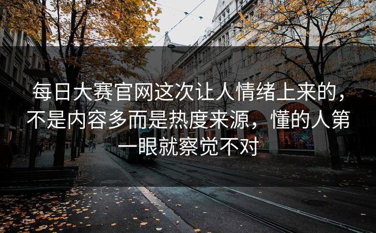 每日大赛官网这次让人情绪上来的，不是内容多而是热度来源，懂的人第一眼就察觉不对