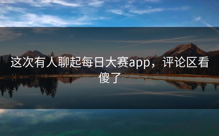 这次有人聊起每日大赛app，评论区看傻了