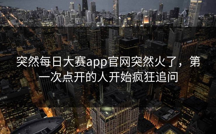 突然每日大赛app官网突然火了，第一次点开的人开始疯狂追问