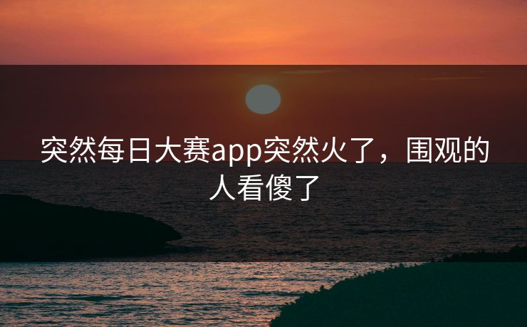 突然每日大赛app突然火了，围观的人看傻了