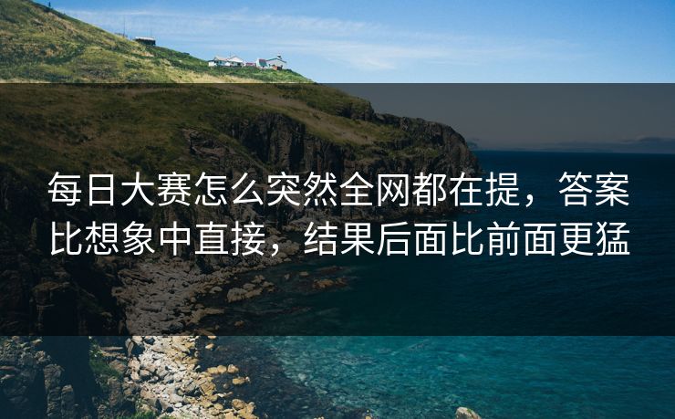 每日大赛怎么突然全网都在提，答案比想象中直接，结果后面比前面更猛