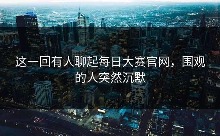 这一回有人聊起每日大赛官网,围观的人突然沉默 第1张 这一回有人聊起每日大赛官网,围观的人突然沉默 第1张