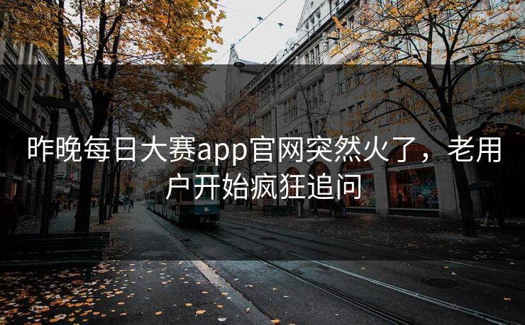 昨晚每日大赛app官网突然火了,老用户开始疯狂追问 第1张 昨晚每日大赛app官网突然火了,老用户开始疯狂追问 第1张