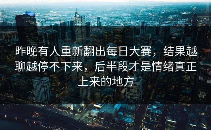 昨晚有人重新翻出每日大赛，结果越聊越停不下来，后半段才是情绪真正上来的地方  第1张