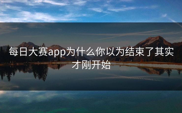 每日大赛app为什么你以为结束了其实才刚开始 第1张 每日大赛app为什么你以为结束了其实才刚开始 第1张