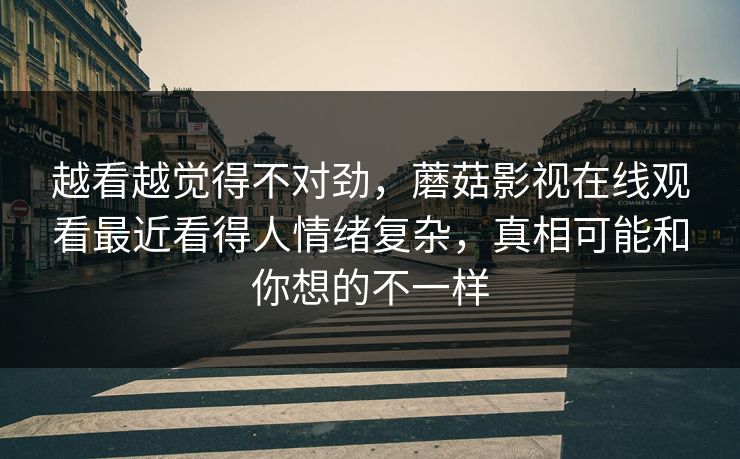 越看越觉得不对劲，蘑菇影视在线观看最近看得人情绪复杂，真相可能和你想的不一样  第1张