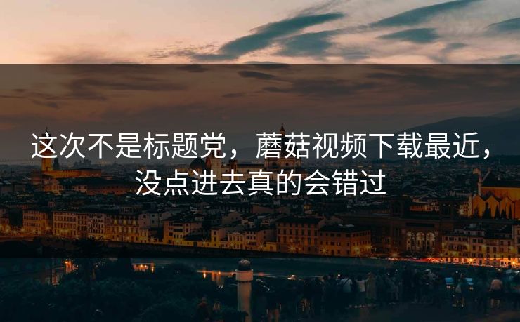 这次不是标题党，蘑菇视频下载最近，没点进去真的会错过  第1张