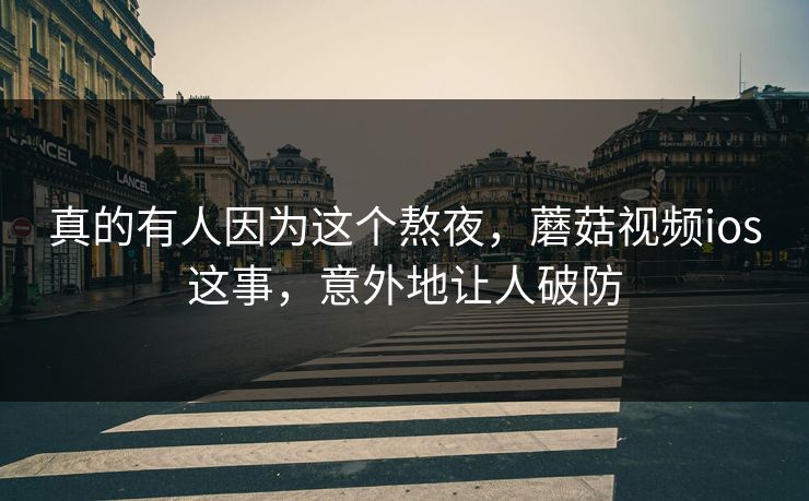 真的有人因为这个熬夜,蘑菇视频ios这事,意外地让人破防 第1张 真的有人因为这个熬夜,蘑菇视频ios这事,意外地让人破防 第1张