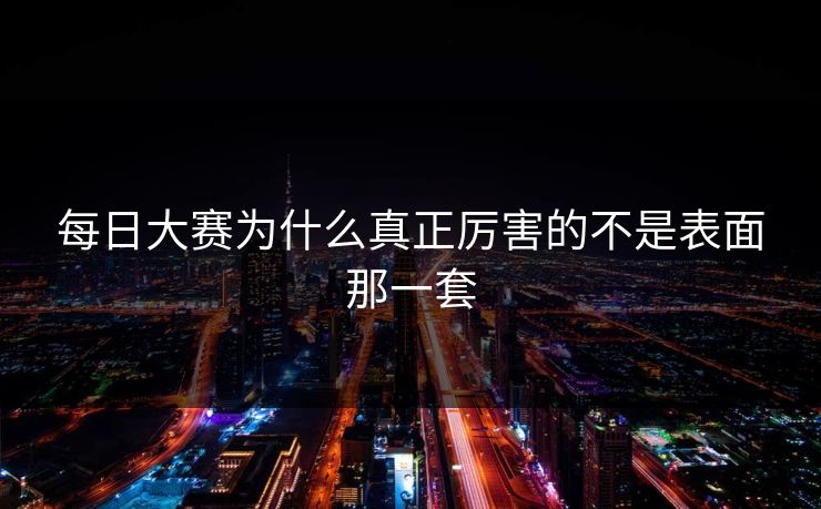 每日大赛为什么真正厉害的不是表面那一套 第1张 每日大赛为什么真正厉害的不是表面那一套 第1张