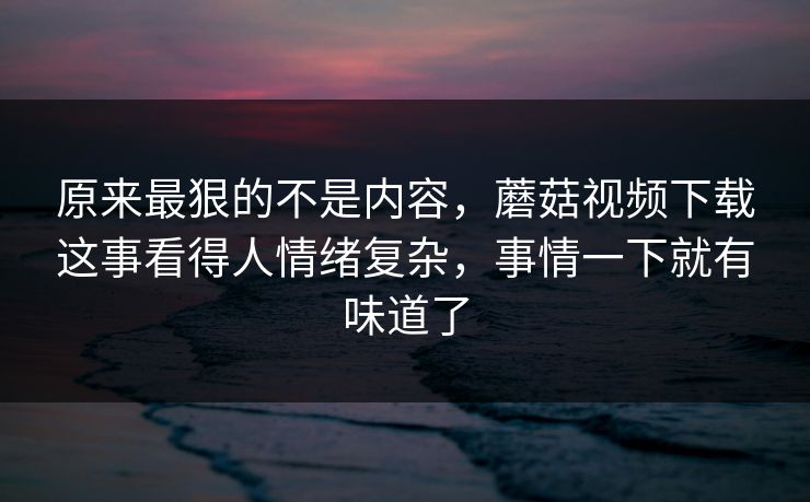 原来最狠的不是内容,蘑菇视频下载这事看得人情绪复杂,事情一下就有味道了 第1张 原来最狠的不是内容,蘑菇视频下载这事看得人情绪复杂,事情一下就有味道了 第1张