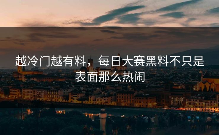 越冷门越有料，每日大赛黑料不只是表面那么热闹  第1张