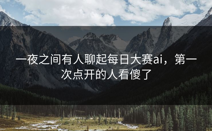 一夜之间有人聊起每日大赛ai,第一次点开的人看傻了 第1张 一夜之间有人聊起每日大赛ai,第一次点开的人看傻了 第1张
