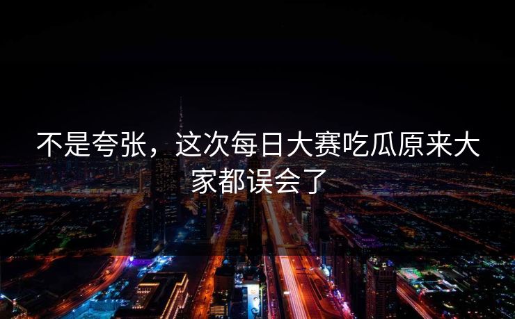 不是夸张,这次每日大赛吃瓜原来大家都误会了 第1张 不是夸张,这次每日大赛吃瓜原来大家都误会了 第1张
