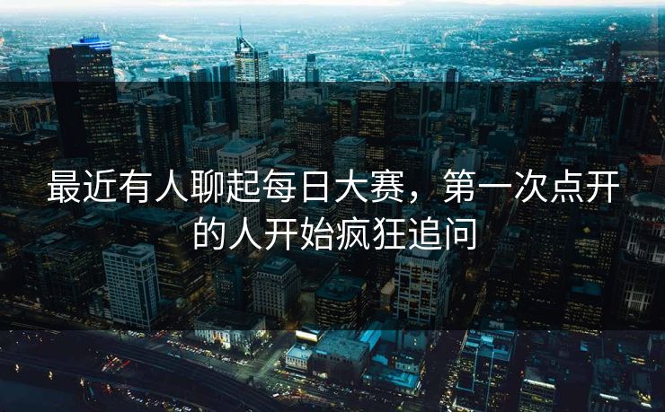最近有人聊起每日大赛，第一次点开的人开始疯狂追问  第1张