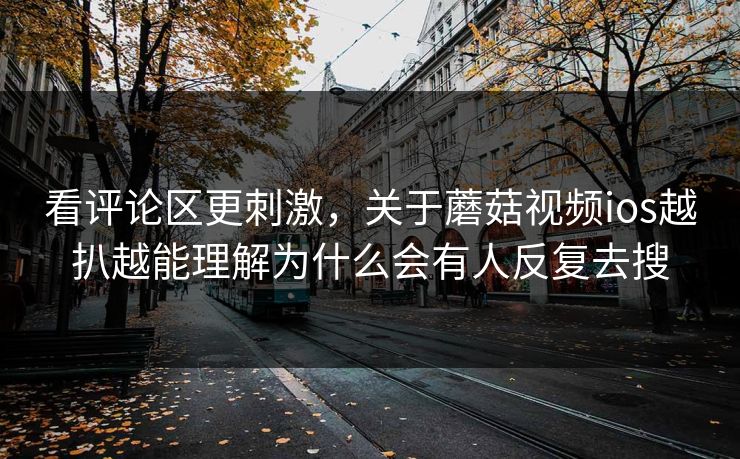 看评论区更刺激,关于蘑菇视频ios越扒越能理解为什么会有人反复去搜 第1张 看评论区更刺激,关于蘑菇视频ios越扒越能理解为什么会有人反复去搜 第1张