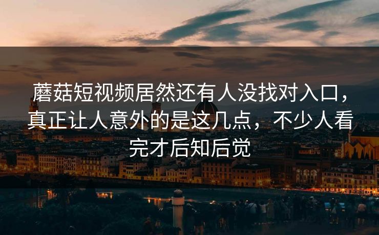 蘑菇短视频居然还有人没找对入口，真正让人意外的是这几点，不少人看完才后知后觉  第1张