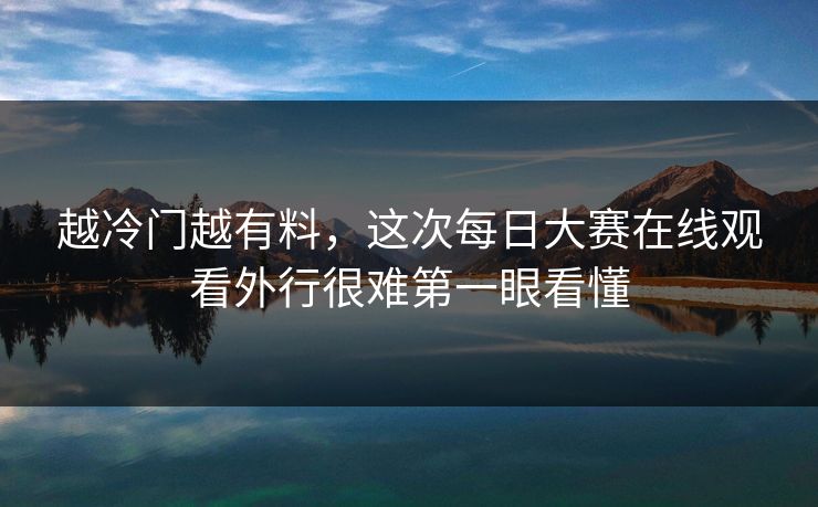 越冷门越有料,这次每日大赛在线观看外行很难第一眼看懂 第1张 越冷门越有料,这次每日大赛在线观看外行很难第一眼看懂 第1张