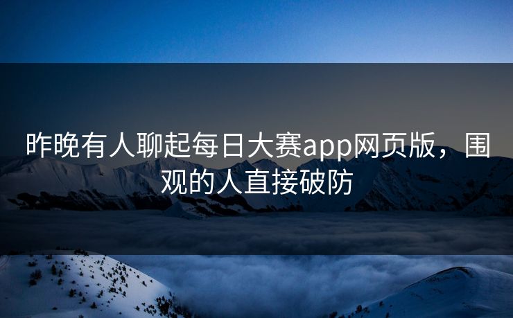 昨晚有人聊起每日大赛app网页版，围观的人直接破防  第1张