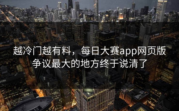 越冷门越有料,每日大赛app网页版争议最大的地方终于说清了 第1张 越冷门越有料,每日大赛app网页版争议最大的地方终于说清了 第1张