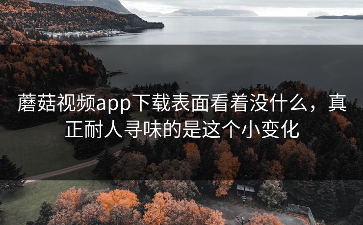蘑菇视频app下载表面看着没什么,真正耐人寻味的是这个小变化 第1张 蘑菇视频app下载表面看着没什么,真正耐人寻味的是这个小变化 第1张