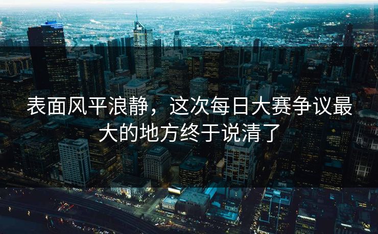 表面风平浪静，这次每日大赛争议最大的地方终于说清了  第1张