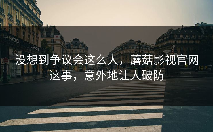 没想到争议会这么大，蘑菇影视官网这事，意外地让人破防  第1张