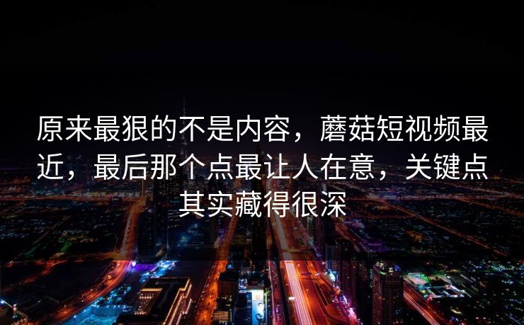 原来最狠的不是内容,蘑菇短视频最近,最后那个点最让人在意,关键点其实藏得很深 第1张 原来最狠的不是内容,蘑菇短视频最近,最后那个点最让人在意,关键点其实藏得很深 第1张