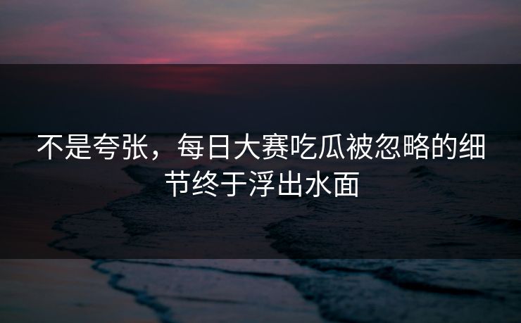 不是夸张,每日大赛吃瓜被忽略的细节终于浮出水面 第1张 不是夸张,每日大赛吃瓜被忽略的细节终于浮出水面 第1张