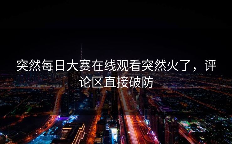 突然每日大赛在线观看突然火了，评论区直接破防  第1张
