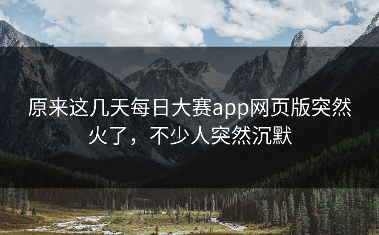 原来这几天每日大赛app网页版突然火了,不少人突然沉默 第1张 原来这几天每日大赛app网页版突然火了,不少人突然沉默 第1张
