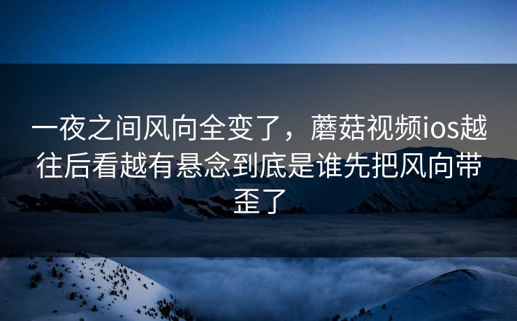 一夜之间风向全变了,蘑菇视频ios越往后看越有悬念到底是谁先把风向带歪了 第1张 一夜之间风向全变了,蘑菇视频ios越往后看越有悬念到底是谁先把风向带歪了 第1张