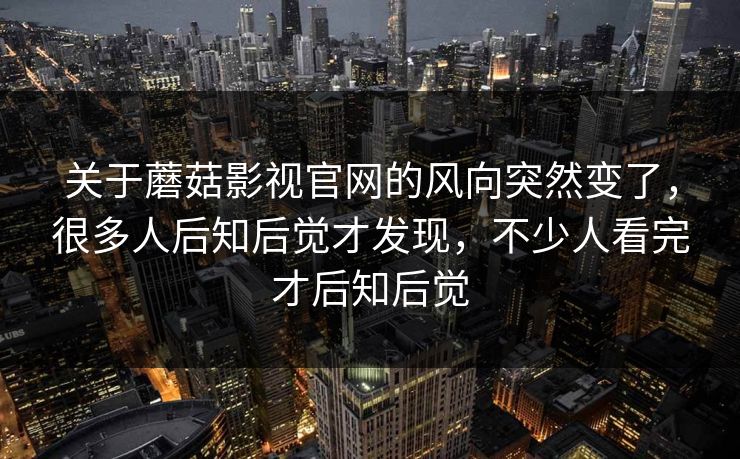关于蘑菇影视官网的风向突然变了,很多人后知后觉才发现,不少人看完才后知后觉 第1张 关于蘑菇影视官网的风向突然变了,很多人后知后觉才发现,不少人看完才后知后觉 第1张