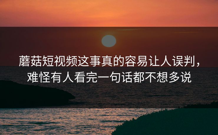 蘑菇短视频这事真的容易让人误判,难怪有人看完一句话都不想多说 第1张 蘑菇短视频这事真的容易让人误判,难怪有人看完一句话都不想多说 第1张