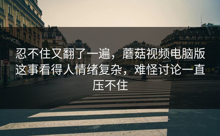 忍不住又翻了一遍,蘑菇视频电脑版这事看得人情绪复杂,难怪讨论一直压不住 第1张 忍不住又翻了一遍,蘑菇视频电脑版这事看得人情绪复杂,难怪讨论一直压不住 第1张