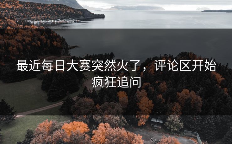 最近每日大赛突然火了,评论区开始疯狂追问 第1张 最近每日大赛突然火了,评论区开始疯狂追问 第1张