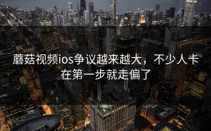 蘑菇视频ios争议越来越大,不少人卡在第一步就走偏了 第1张 蘑菇视频ios争议越来越大,不少人卡在第一步就走偏了 第1张