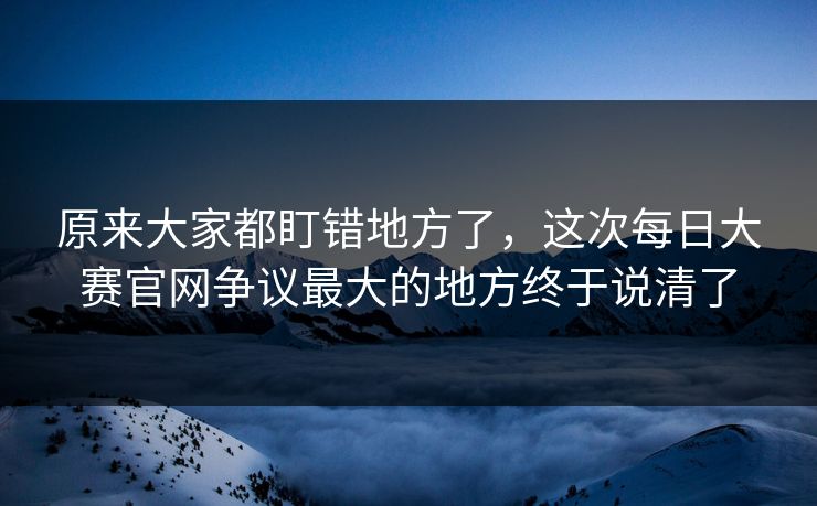 原来大家都盯错地方了,这次每日大赛官网争议最大的地方终于说清了 第1张 原来大家都盯错地方了,这次每日大赛官网争议最大的地方终于说清了 第1张