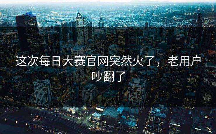 这次每日大赛官网突然火了,老用户吵翻了 第1张 这次每日大赛官网突然火了,老用户吵翻了 第1张
