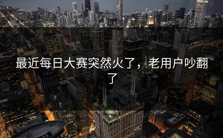 最近每日大赛突然火了,老用户吵翻了 第1张 最近每日大赛突然火了,老用户吵翻了 第1张