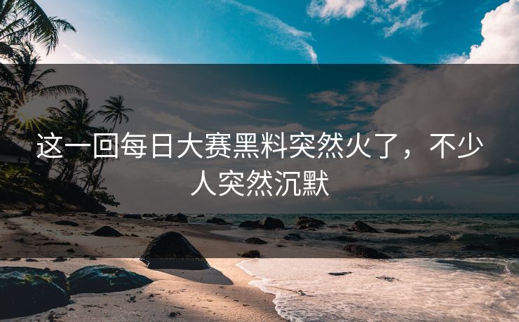 这一回每日大赛黑料突然火了,不少人突然沉默 第1张 这一回每日大赛黑料突然火了,不少人突然沉默 第1张