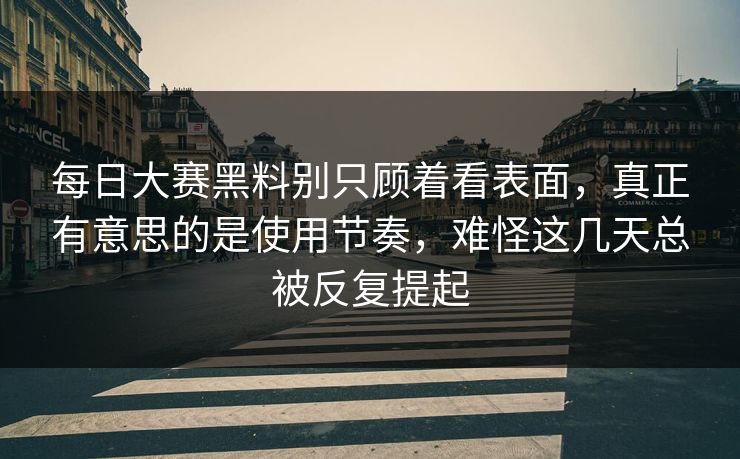 每日大赛黑料别只顾着看表面,真正有意思的是使用节奏,难怪这几天总被反复提起 第1张 每日大赛黑料别只顾着看表面,真正有意思的是使用节奏,难怪这几天总被反复提起 第1张