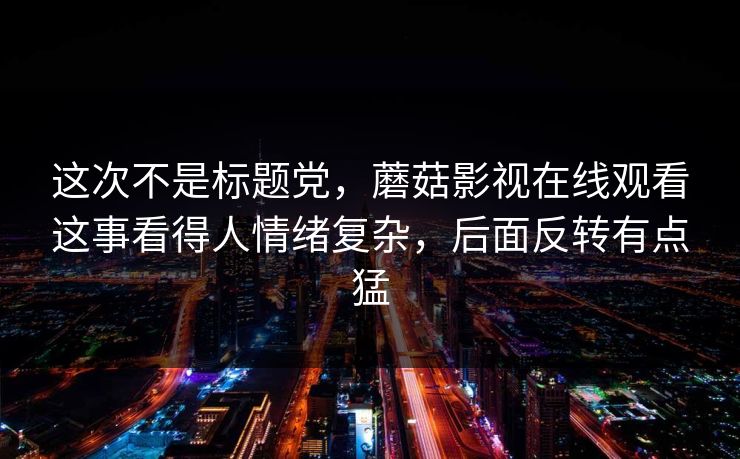 这次不是标题党,蘑菇影视在线观看这事看得人情绪复杂,后面反转有点猛 第1张 这次不是标题党,蘑菇影视在线观看这事看得人情绪复杂,后面反转有点猛 第1张